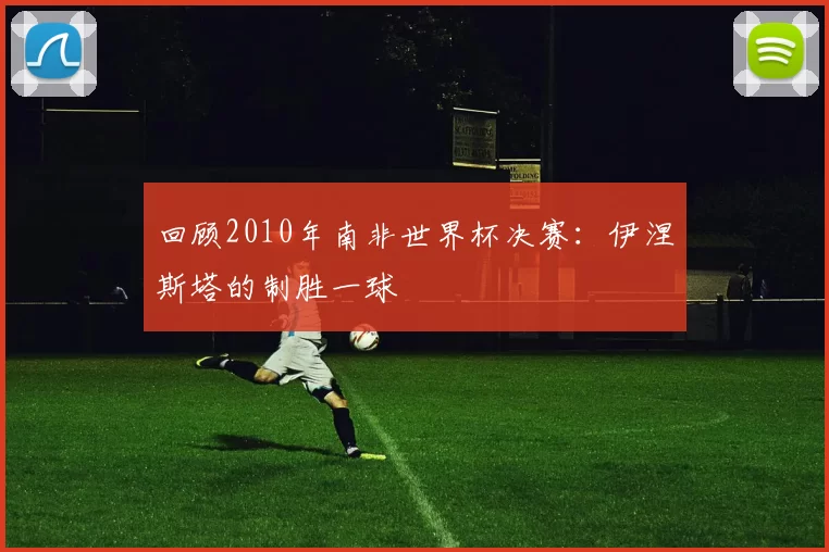 回顾2010年南非世界杯决赛：伊涅斯塔的制胜一球