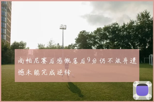尚帕尼赛后感慨落后9分仍不放弃遗憾未能完成逆转