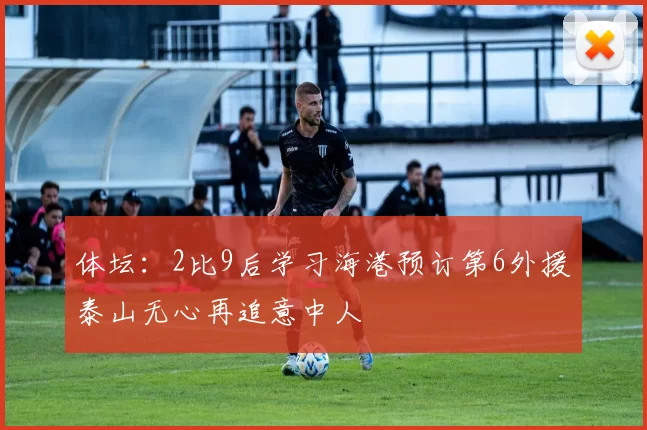 体坛：2比9后学习海港预订第6外援泰山无心再追意中人