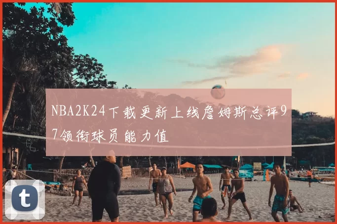 NBA2K24下载更新上线詹姆斯总评97领衔球员能力值