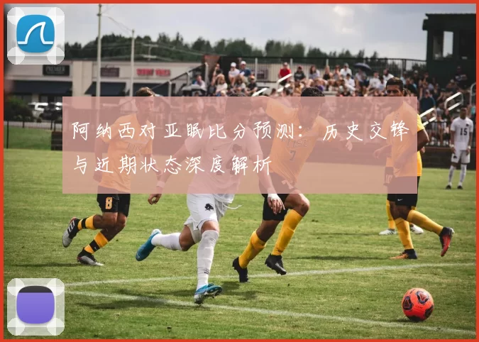 阿纳西对亚眠比分预测:历史交锋与近期状态深度解析