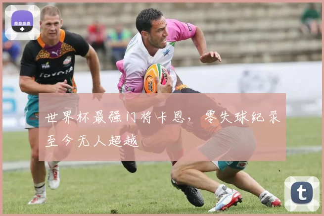 世界杯最强门将卡恩,零失球纪录至今无人超越
