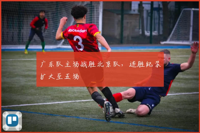 广东队主场战胜北京队，连胜纪录扩大至五场