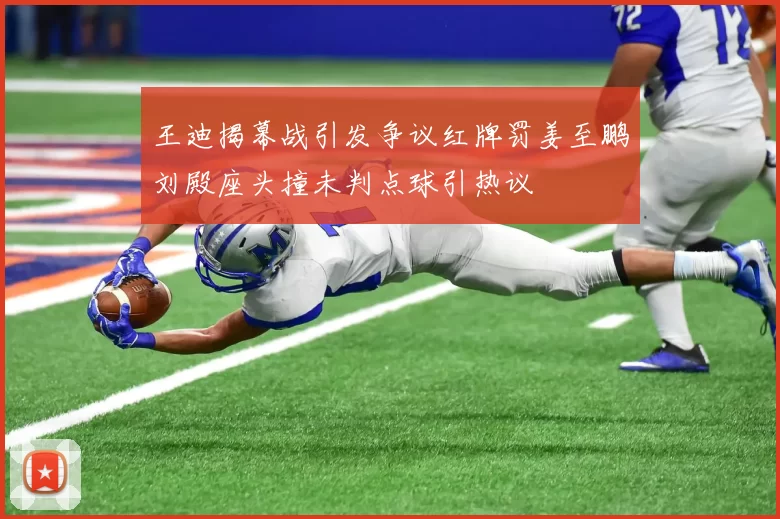 王迪揭幕战引发争议红牌罚姜至鹏刘殿座头撞未判点球引热议