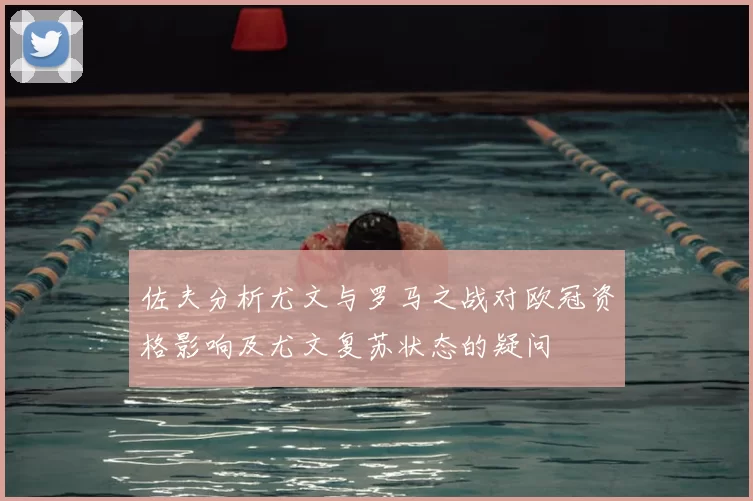 佐夫分析尤文与罗马之战对欧冠资格影响及尤文复苏状态的疑问