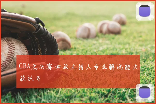 CBA总决赛回放主持人专业解说能力获认可