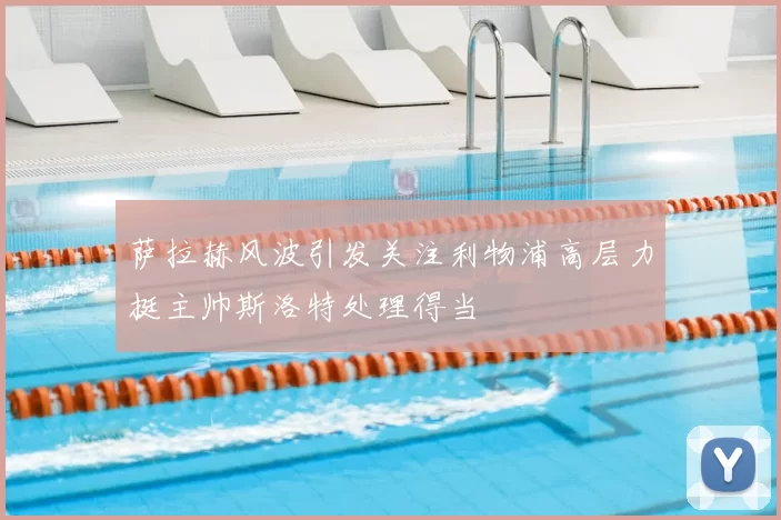 萨拉赫风波引发关注利物浦高层力挺主帅斯洛特处理得当