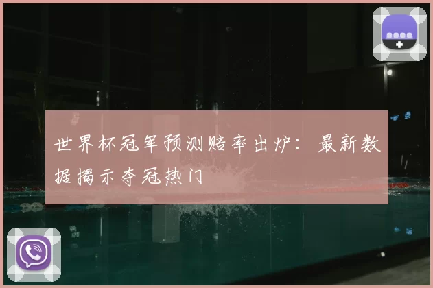 世界杯冠军预测赔率出炉:最新数据揭示夺冠热门