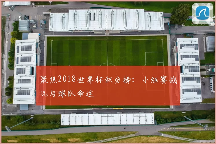 聚焦2018世界杯积分榜:小组赛战况与球队命运