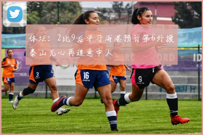 体坛：2比9后学习海港预订第6外援泰山无心再追意中人