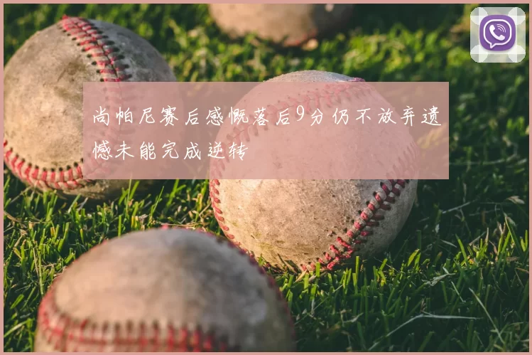 尚帕尼赛后感慨落后9分仍不放弃遗憾未能完成逆转