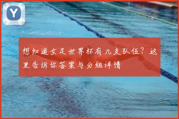 想知道女足世界杯有几支队伍?这里告诉你答案与分组详情