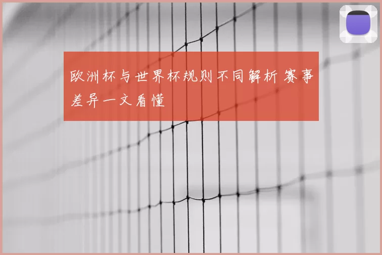 欧洲杯与世界杯规则不同解析 赛事差异一文看懂