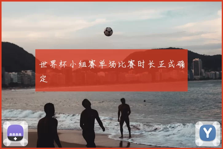 世界杯小组赛单场比赛时长正式确定