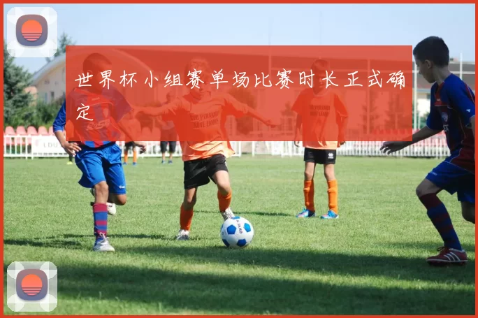 世界杯小组赛单场比赛时长正式确定