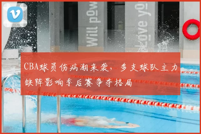 CBA球员伤病潮来袭,多支球队主力缺阵影响季后赛争夺格局