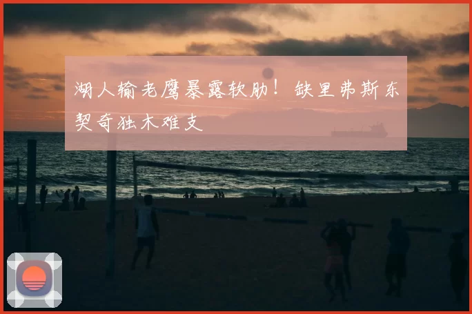 湖人输老鹰暴露软肋！缺里弗斯东契奇独木难支