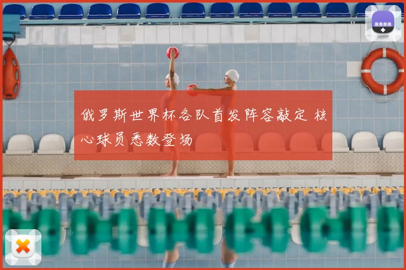 俄罗斯世界杯各队首发阵容敲定 核心球员悉数登场