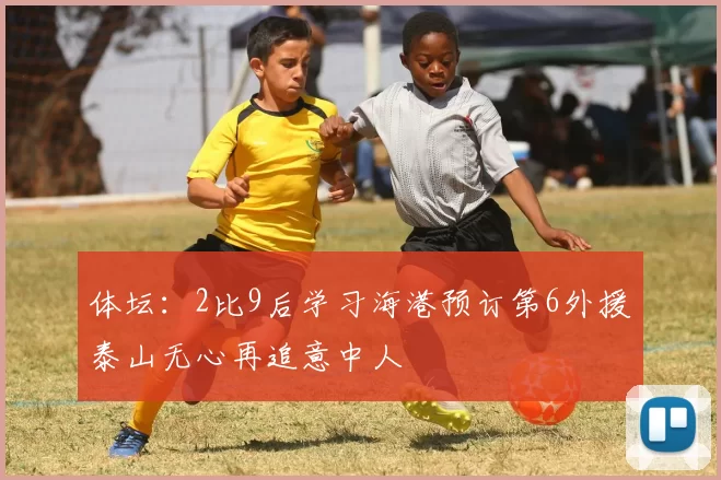 体坛：2比9后学习海港预订第6外援泰山无心再追意中人