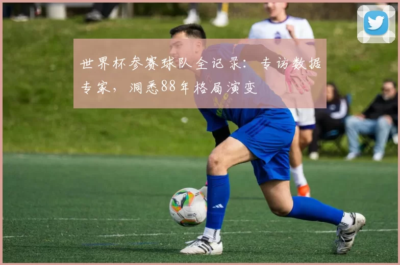 世界杯参赛球队全记录:专访数据专家,洞悉88年格局演变