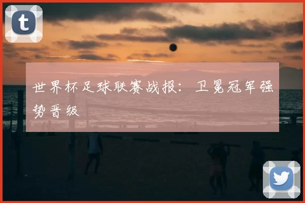 世界杯足球联赛战报：卫冕冠军强势晋级