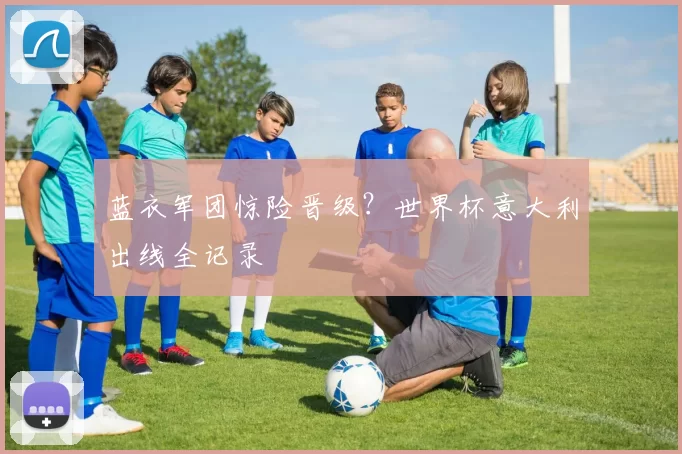 蓝衣军团惊险晋级?世界杯意大利出线全记录