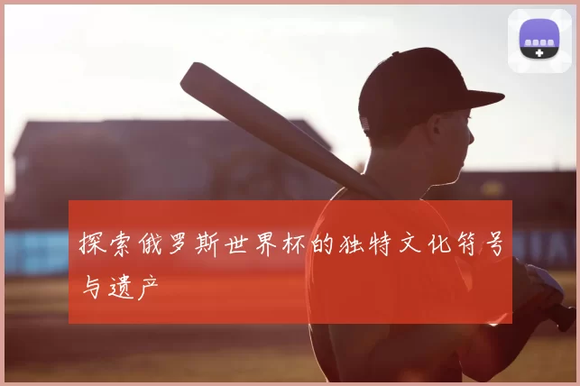 探索俄罗斯世界杯的独特文化符号与遗产