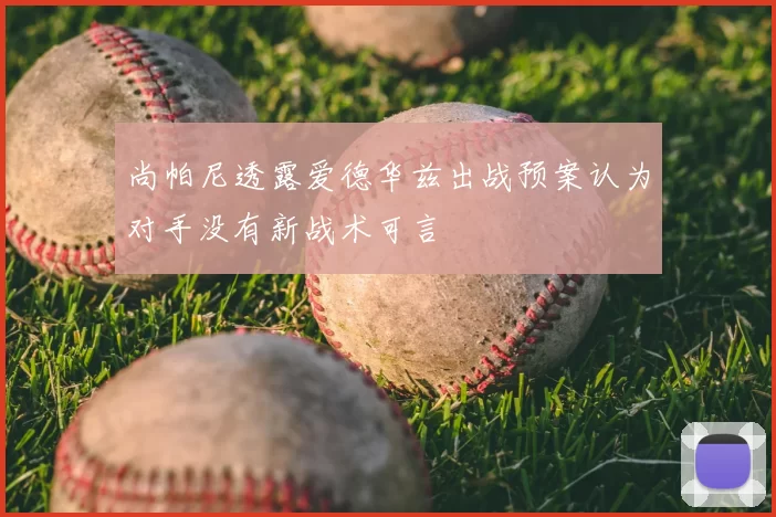 尚帕尼透露爱德华兹出战预案认为对手没有新战术可言