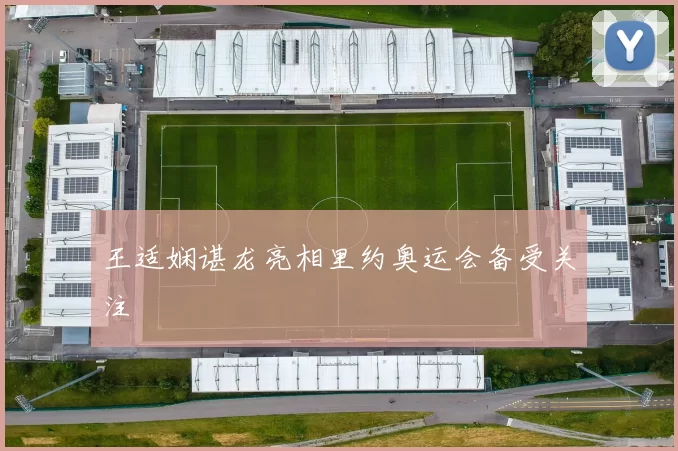 王适娴谌龙亮相里约奥运会备受关注