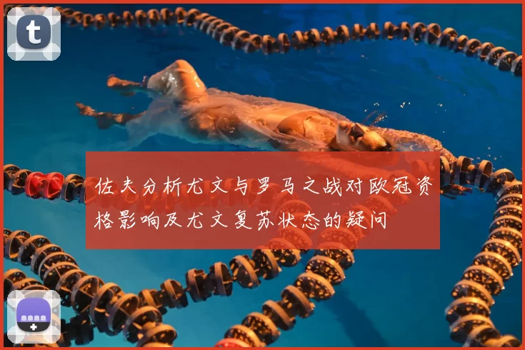 佐夫分析尤文与罗马之战对欧冠资格影响及尤文复苏状态的疑问