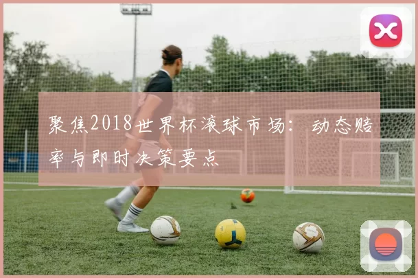 聚焦2018世界杯滚球市场:动态赔率与即时决策要点