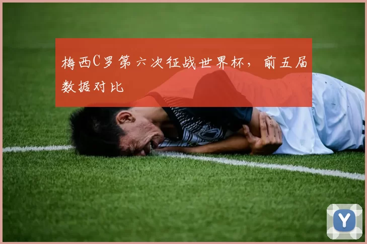 梅西C罗第六次征战世界杯,前五届数据对比