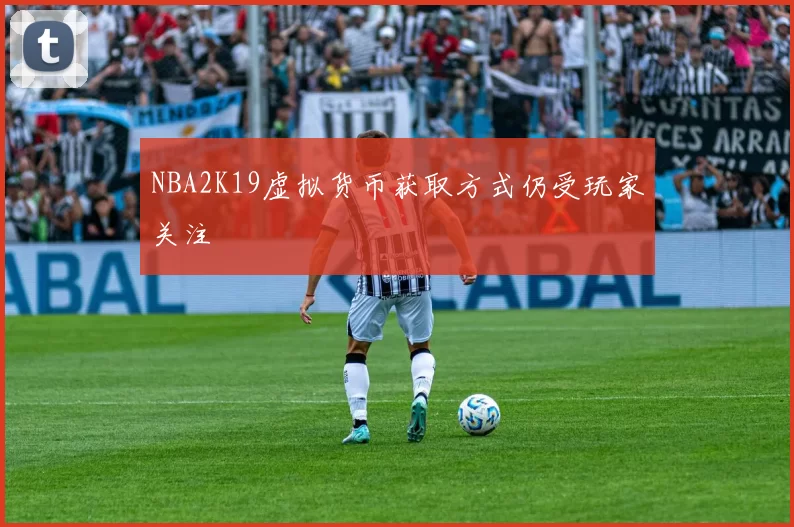 NBA2K19虚拟货币获取方式仍受玩家关注