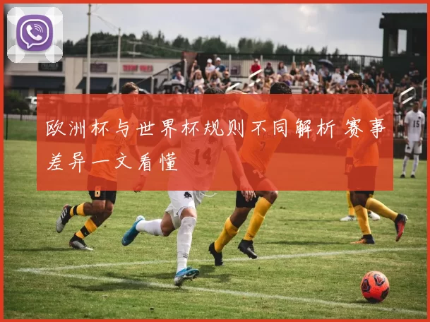 欧洲杯与世界杯规则不同解析 赛事差异一文看懂