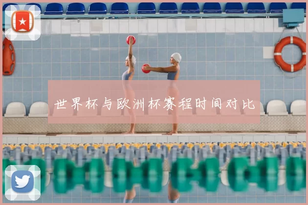 世界杯与欧洲杯赛程时间对比