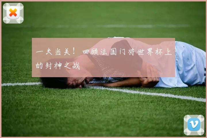 一夫当关！回顾法国门将世界杯上的封神之战