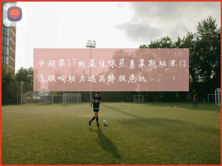 中超第17轮最佳球员基莱斯助津门虎双响助力逃离降级危机