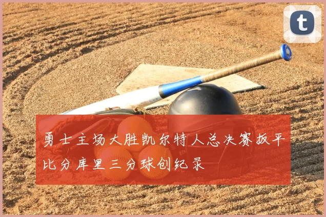 勇士主场大胜凯尔特人总决赛扳平比分库里三分球创纪录