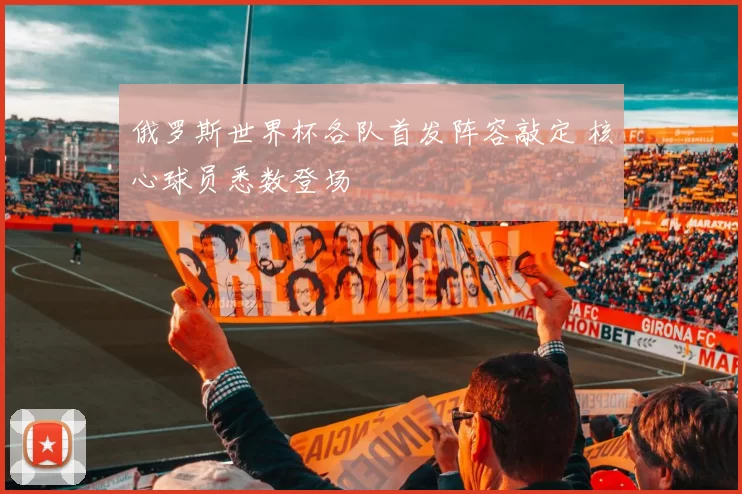 俄罗斯世界杯各队首发阵容敲定 核心球员悉数登场