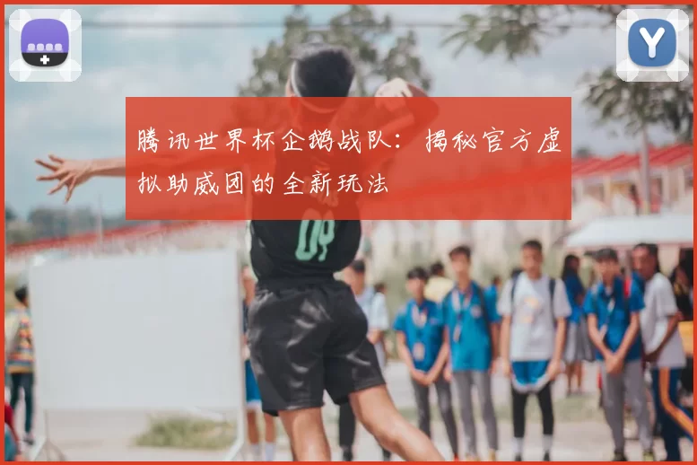 腾讯世界杯企鹅战队:揭秘官方虚拟助威团的全新玩法