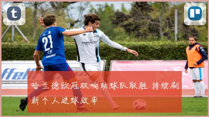 哈兰德欧冠双响助球队取胜 持续刷新个人进球效率