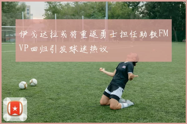 伊戈达拉或将重返勇士担任助教FMVP回归引发球迷热议