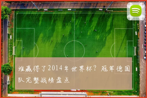 谁赢得了2014年世界杯?冠军德国队完整战绩盘点