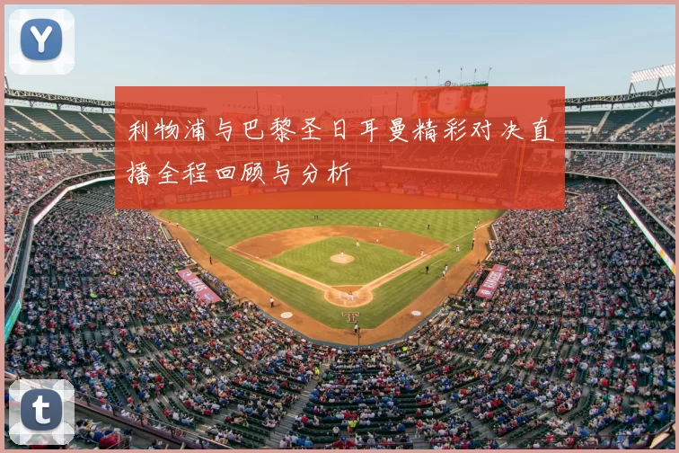 利物浦与巴黎圣日耳曼精彩对决直播全程回顾与分析