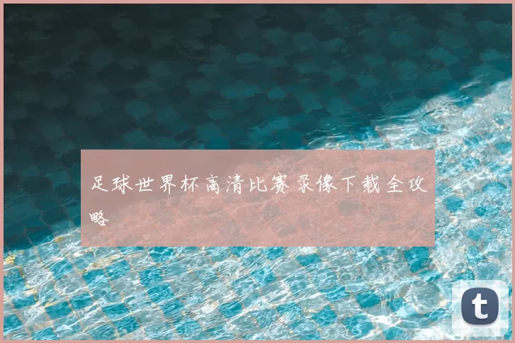 足球世界杯高清比赛录像下载全攻略