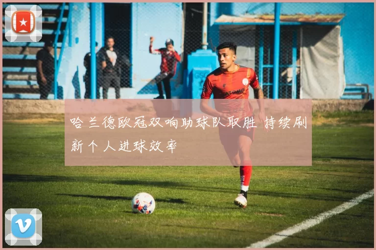 哈兰德欧冠双响助球队取胜 持续刷新个人进球效率