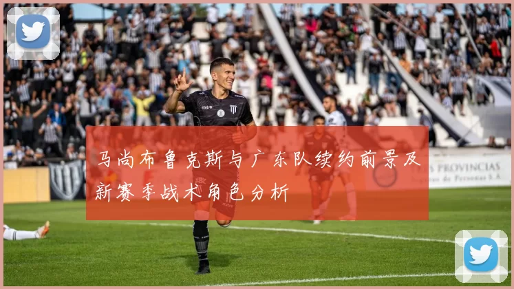 马尚布鲁克斯与广东队续约前景及新赛季战术角色分析