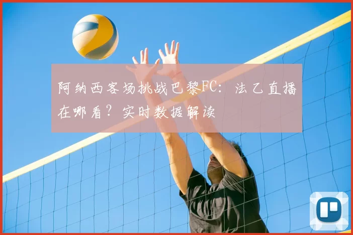 阿纳西客场挑战巴黎FC：法乙直播在哪看？实时数据解读