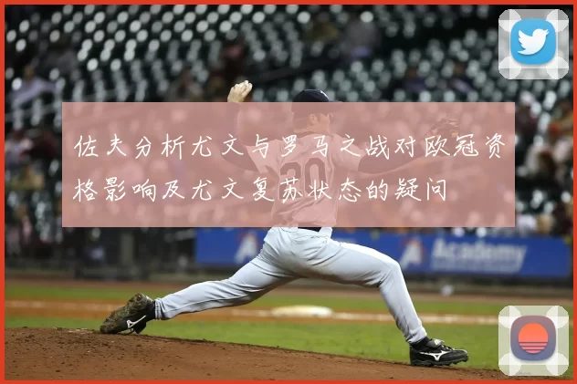 佐夫分析尤文与罗马之战对欧冠资格影响及尤文复苏状态的疑问