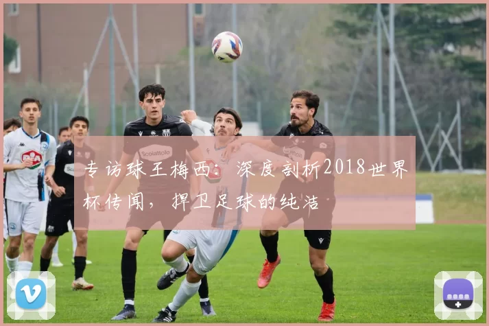 专访球王梅西:深度剖析2018世界杯传闻,捍卫足球的纯洁